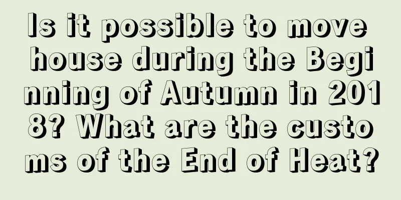 Is it possible to move house during the Beginning of Autumn in 2018? What are the customs of the End of Heat?