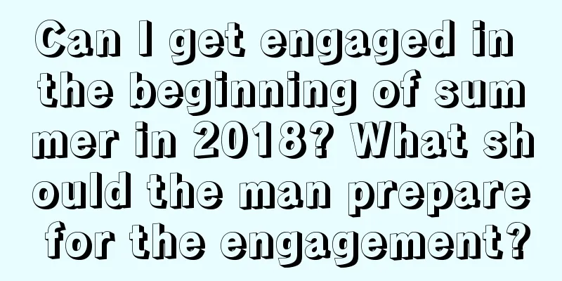 Can I get engaged in the beginning of summer in 2018? What should the man prepare for the engagement?
