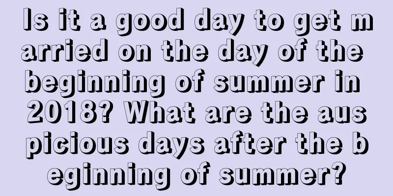 Is it a good day to get married on the day of the beginning of summer in 2018? What are the auspicious days after the beginning of summer?