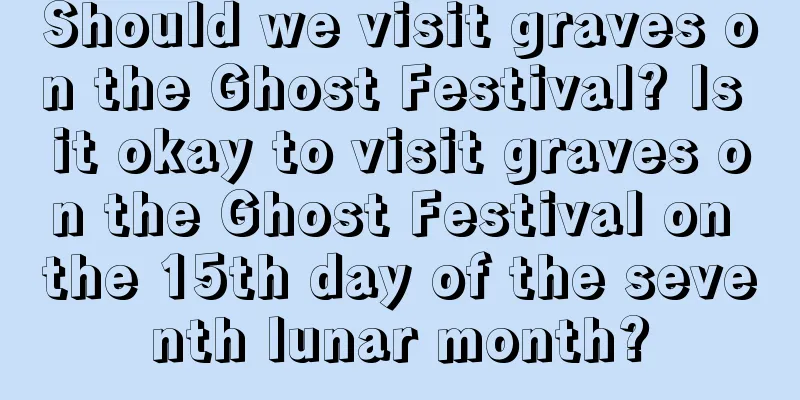 Should we visit graves on the Ghost Festival? Is it okay to visit graves on the Ghost Festival on the 15th day of the seventh lunar month?