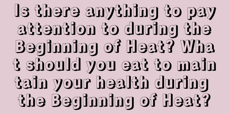 Is there anything to pay attention to during the Beginning of Heat? What should you eat to maintain your health during the Beginning of Heat?