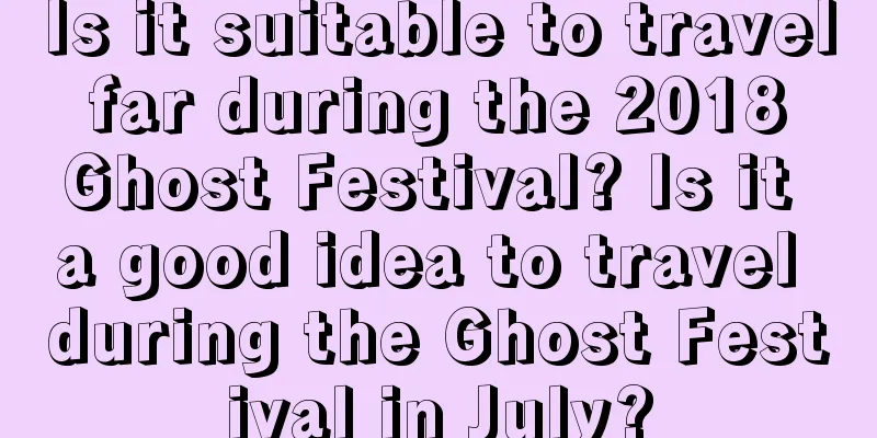 Is it suitable to travel far during the 2018 Ghost Festival? Is it a good idea to travel during the Ghost Festival in July?