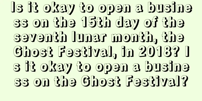 Is it okay to open a business on the 15th day of the seventh lunar month, the Ghost Festival, in 2018? Is it okay to open a business on the Ghost Festival?