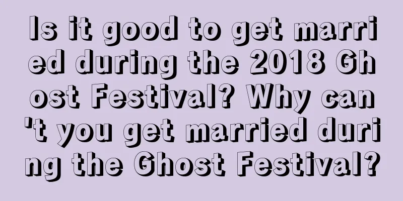 Is it good to get married during the 2018 Ghost Festival? Why can't you get married during the Ghost Festival?