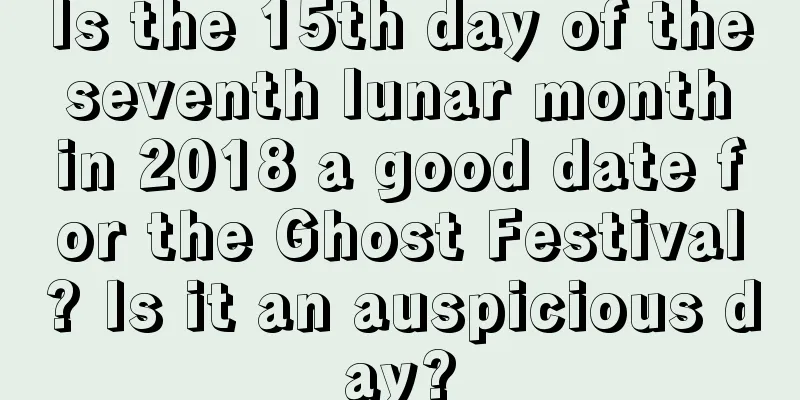 Is the 15th day of the seventh lunar month in 2018 a good date for the Ghost Festival? Is it an auspicious day?