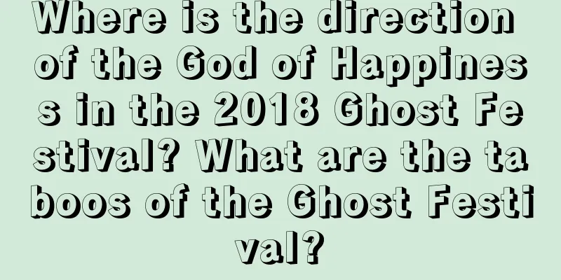 Where is the direction of the God of Happiness in the 2018 Ghost Festival? What are the taboos of the Ghost Festival?