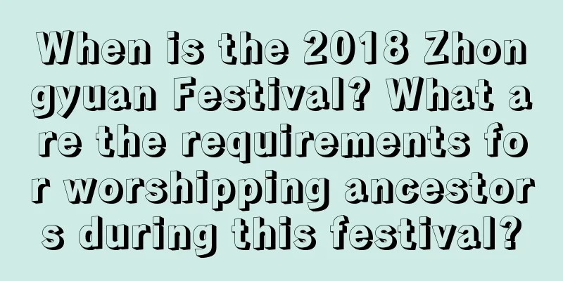 When is the 2018 Zhongyuan Festival? What are the requirements for worshipping ancestors during this festival?