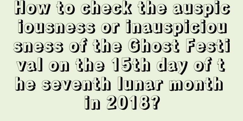 How to check the auspiciousness or inauspiciousness of the Ghost Festival on the 15th day of the seventh lunar month in 2018?