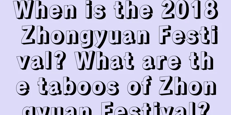 When is the 2018 Zhongyuan Festival? What are the taboos of Zhongyuan Festival?