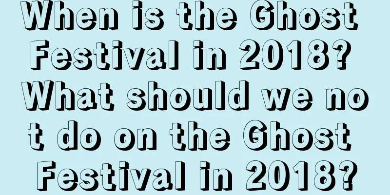 When is the Ghost Festival in 2018? What should we not do on the Ghost Festival in 2018?