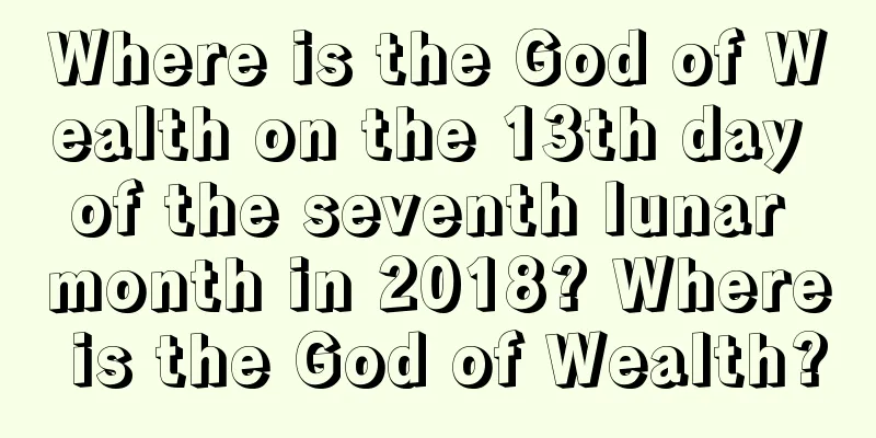 Where is the God of Wealth on the 13th day of the seventh lunar month in 2018? Where is the God of Wealth?