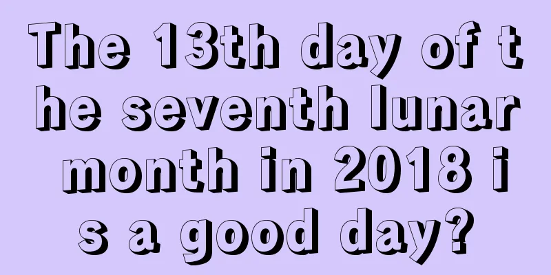 The 13th day of the seventh lunar month in 2018 is a good day?