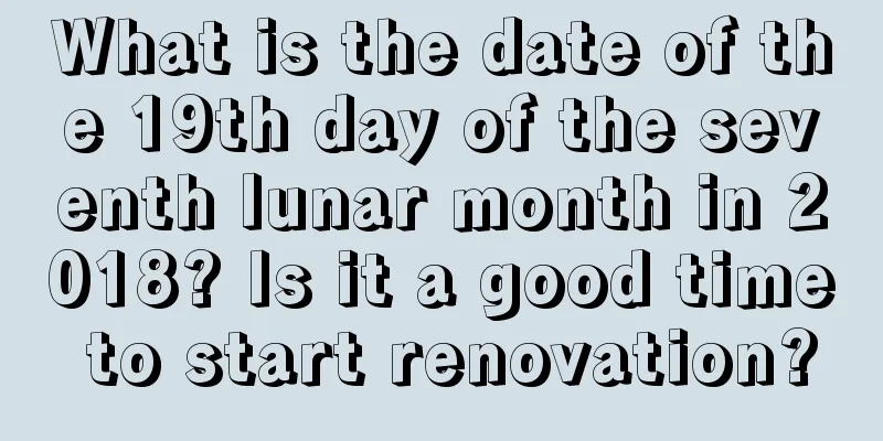 What is the date of the 19th day of the seventh lunar month in 2018? Is it a good time to start renovation?