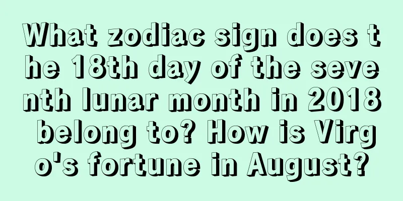 What zodiac sign does the 18th day of the seventh lunar month in 2018 belong to? How is Virgo's fortune in August?