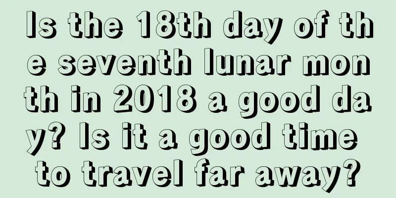 Is the 18th day of the seventh lunar month in 2018 a good day? Is it a good time to travel far away?