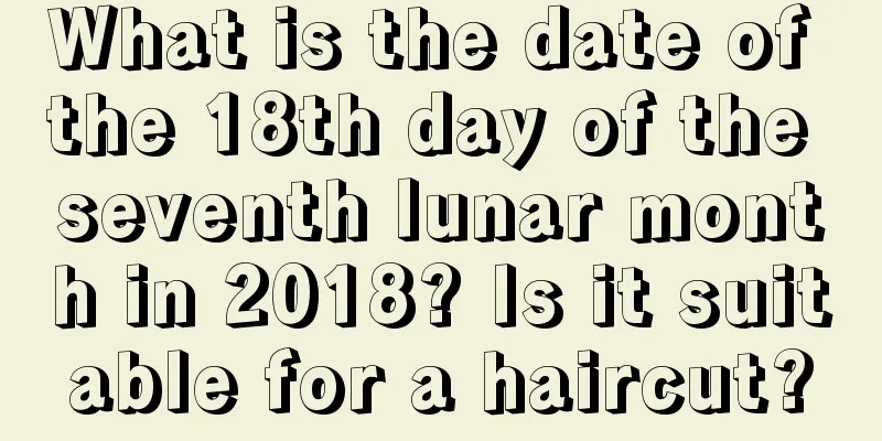 What is the date of the 18th day of the seventh lunar month in 2018? Is it suitable for a haircut?