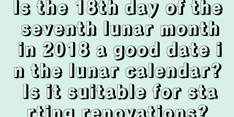 Is the 18th day of the seventh lunar month in 2018 a good date in the lunar calendar? Is it suitable for starting renovations?
