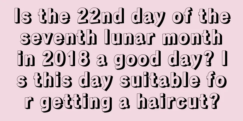 Is the 22nd day of the seventh lunar month in 2018 a good day? Is this day suitable for getting a haircut?