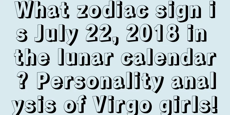 What zodiac sign is July 22, 2018 in the lunar calendar? Personality analysis of Virgo girls!