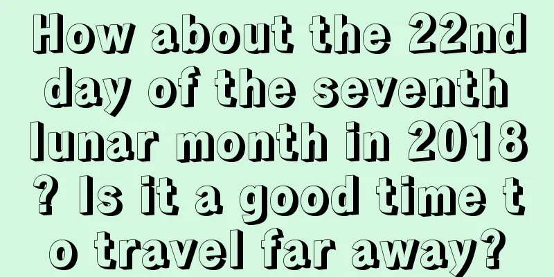 How about the 22nd day of the seventh lunar month in 2018? Is it a good time to travel far away?