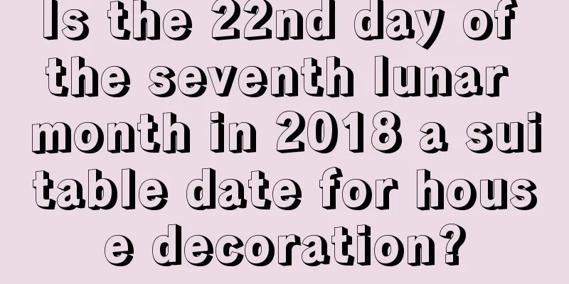 Is the 22nd day of the seventh lunar month in 2018 a suitable date for house decoration?