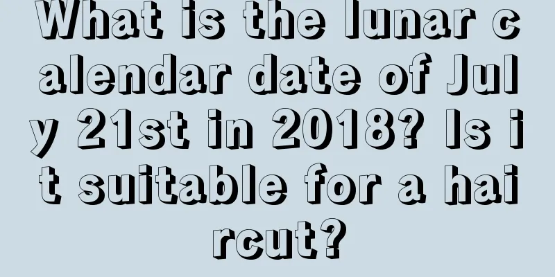 What is the lunar calendar date of July 21st in 2018? Is it suitable for a haircut?