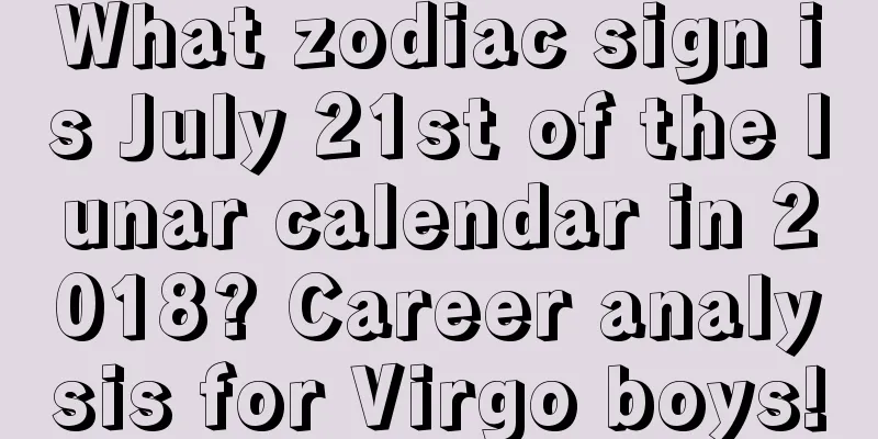 What zodiac sign is July 21st of the lunar calendar in 2018? Career analysis for Virgo boys!