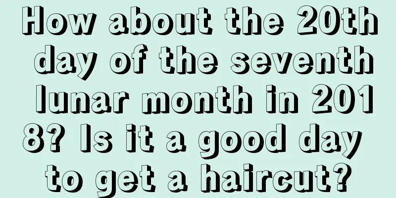 How about the 20th day of the seventh lunar month in 2018? Is it a good day to get a haircut?