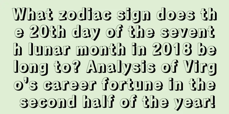 What zodiac sign does the 20th day of the seventh lunar month in 2018 belong to? Analysis of Virgo’s career fortune in the second half of the year!