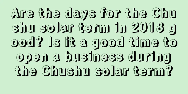 Are the days for the Chushu solar term in 2018 good? Is it a good time to open a business during the Chushu solar term?