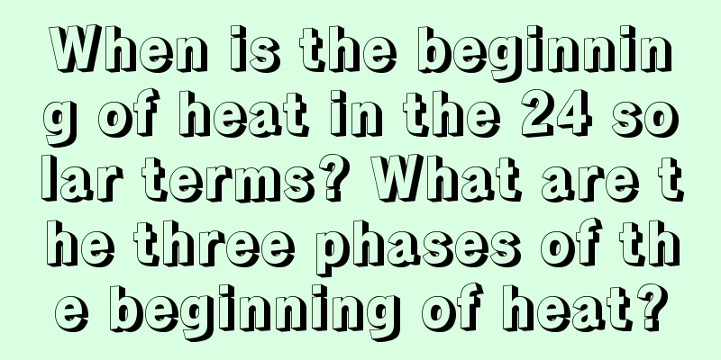 When is the beginning of heat in the 24 solar terms? What are the three phases of the beginning of heat?