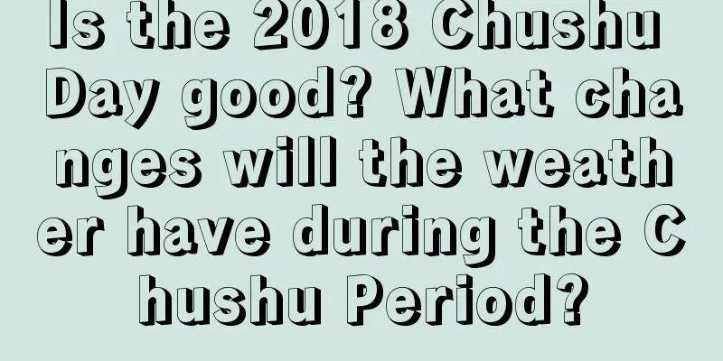 Is the 2018 Chushu Day good? What changes will the weather have during the Chushu Period?