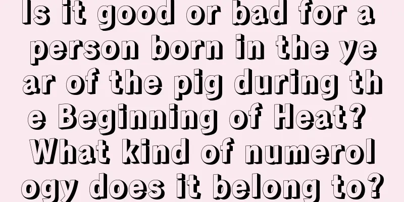 Is it good or bad for a person born in the year of the pig during the Beginning of Heat? What kind of numerology does it belong to?