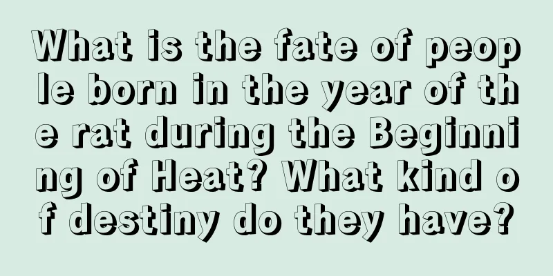 What is the fate of people born in the year of the rat during the Beginning of Heat? What kind of destiny do they have?