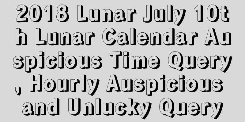 2018 Lunar July 10th Lunar Calendar Auspicious Time Query, Hourly Auspicious and Unlucky Query