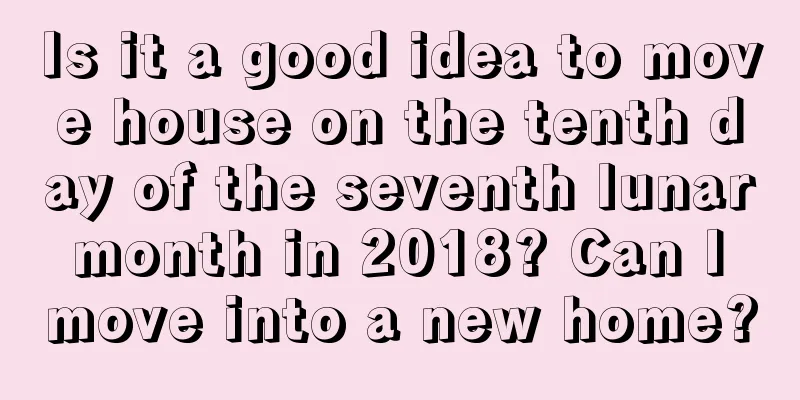 Is it a good idea to move house on the tenth day of the seventh lunar month in 2018? Can I move into a new home?