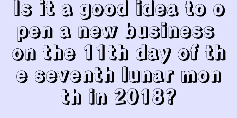 Is it a good idea to open a new business on the 11th day of the seventh lunar month in 2018?