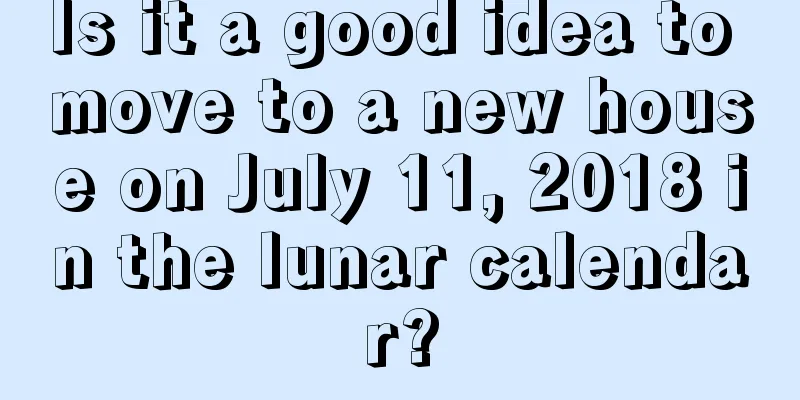 Is it a good idea to move to a new house on July 11, 2018 in the lunar calendar?