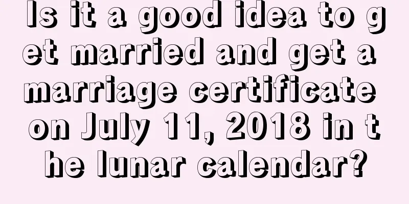 Is it a good idea to get married and get a marriage certificate on July 11, 2018 in the lunar calendar?