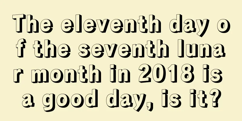 The eleventh day of the seventh lunar month in 2018 is a good day, is it?