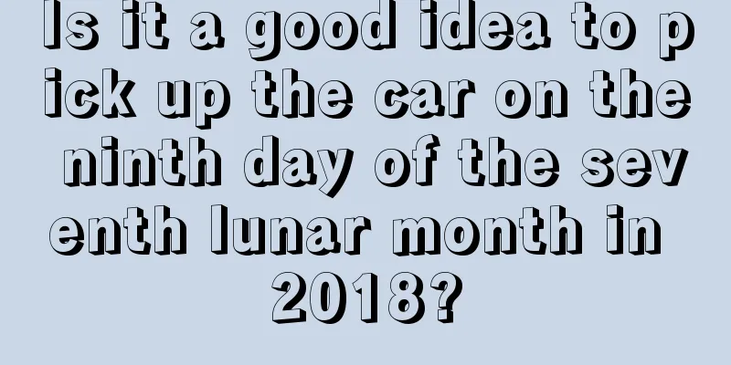 Is it a good idea to pick up the car on the ninth day of the seventh lunar month in 2018?