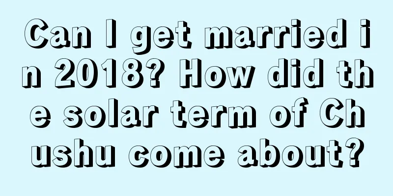 Can I get married in 2018? How did the solar term of Chushu come about?