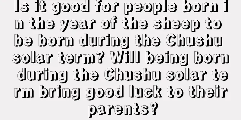 Is it good for people born in the year of the sheep to be born during the Chushu solar term? Will being born during the Chushu solar term bring good luck to their parents?
