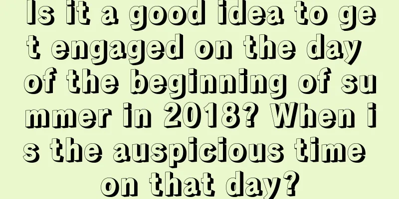 Is it a good idea to get engaged on the day of the beginning of summer in 2018? When is the auspicious time on that day?