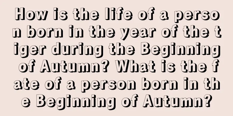 How is the life of a person born in the year of the tiger during the Beginning of Autumn? What is the fate of a person born in the Beginning of Autumn?