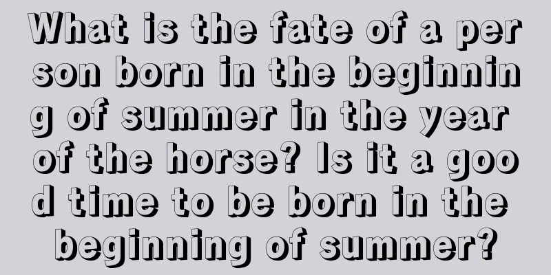 What is the fate of a person born in the beginning of summer in the year of the horse? Is it a good time to be born in the beginning of summer?