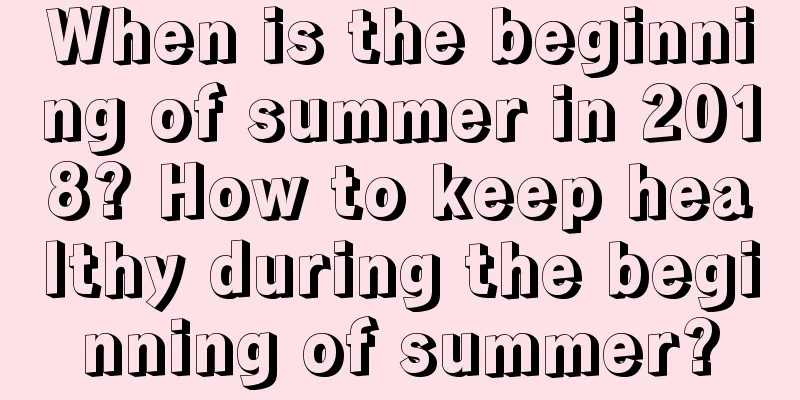 When is the beginning of summer in 2018? How to keep healthy during the beginning of summer?