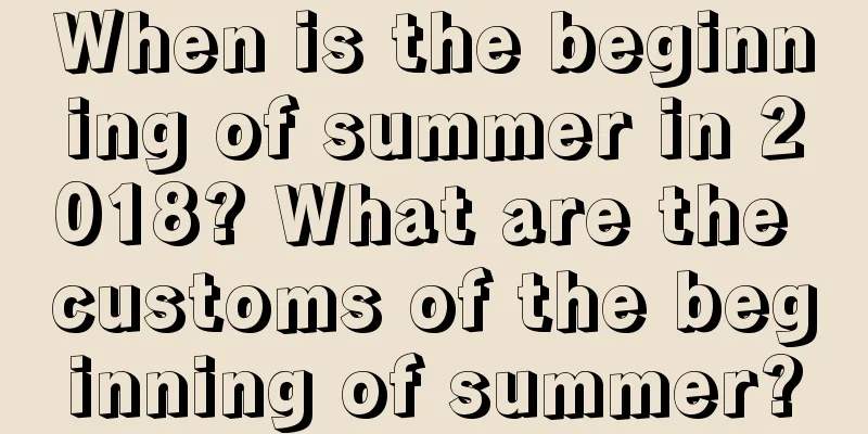When is the beginning of summer in 2018? What are the customs of the beginning of summer?