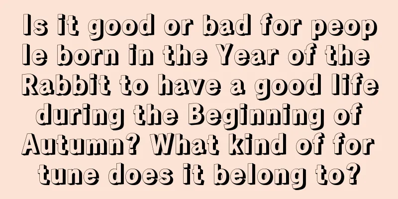 Is it good or bad for people born in the Year of the Rabbit to have a good life during the Beginning of Autumn? What kind of fortune does it belong to?