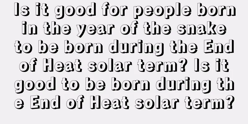 Is it good for people born in the year of the snake to be born during the End of Heat solar term? Is it good to be born during the End of Heat solar term?